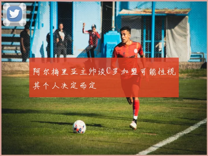 阿尔梅里亚主帅谈C罗加盟可能性视其个人决定而定