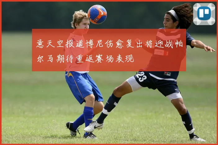 意天空报道博尼伤愈复出将迎战帕尔马期待重返赛场表现
