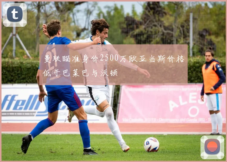 曼联瞄准身价2500万欧亚当斯价格低于巴莱巴与沃顿