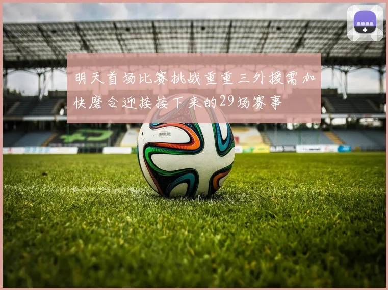 明天首场比赛挑战重重三外援需加快磨合迎接接下来的29场赛事