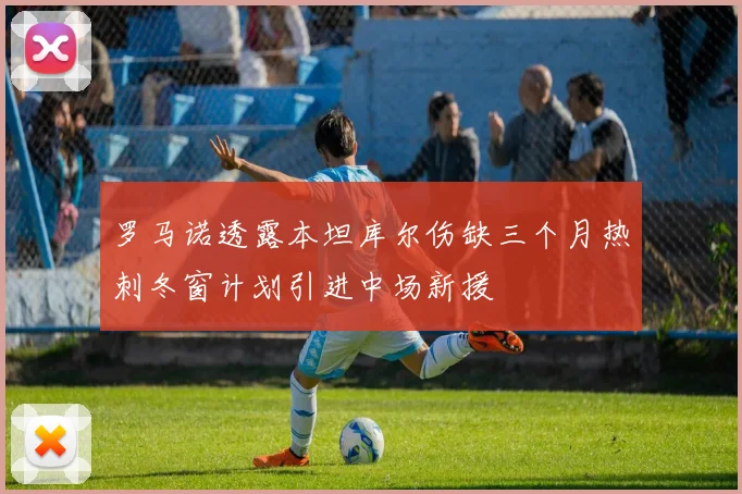 罗马诺透露本坦库尔伤缺三个月热刺冬窗计划引进中场新援