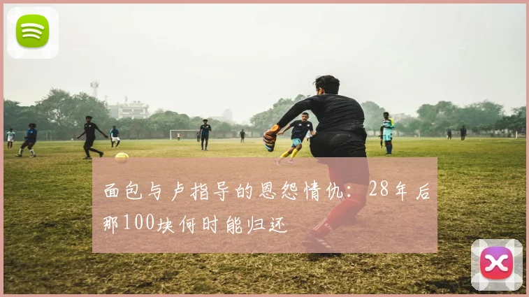 面包与卢指导的恩怨情仇：28年后那100块何时能归还