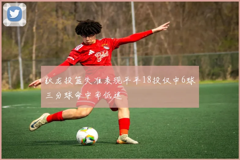 狄龙投篮失准表现平平18投仅中6球三分球命中率低迷
