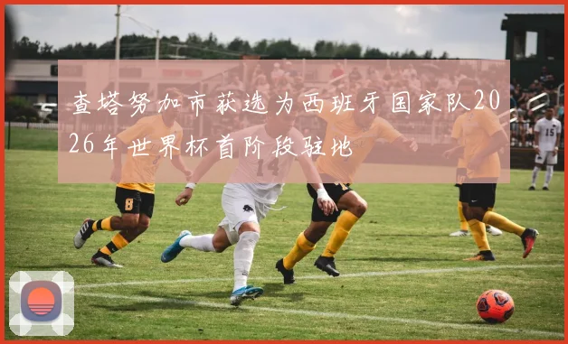 查塔努加市获选为西班牙国家队2026年世界杯首阶段驻地