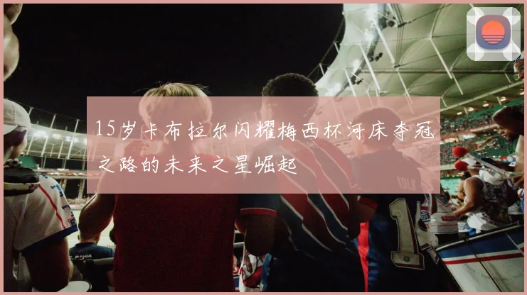 15岁卡布拉尔闪耀梅西杯河床夺冠之路的未来之星崛起
