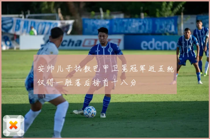 安帅儿子执教巴甲卫冕冠军近五轮仅得一胜落后榜首十八分