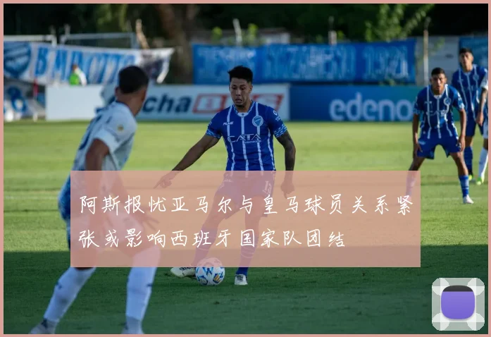 阿斯报忧亚马尔与皇马球员关系紧张或影响西班牙国家队团结