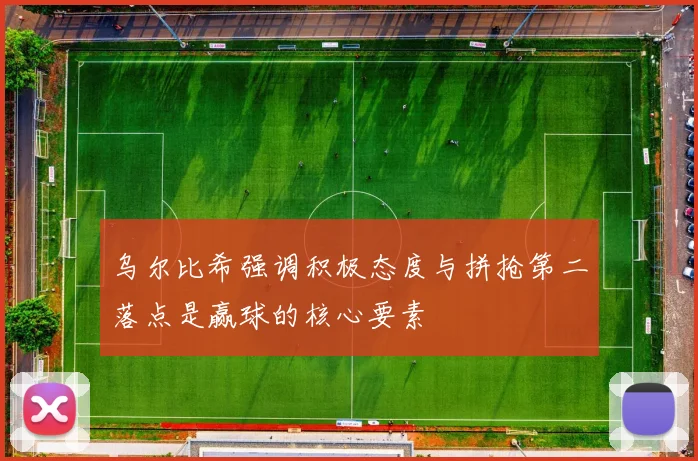 乌尔比希强调积极态度与拼抢第二落点是赢球的核心要素