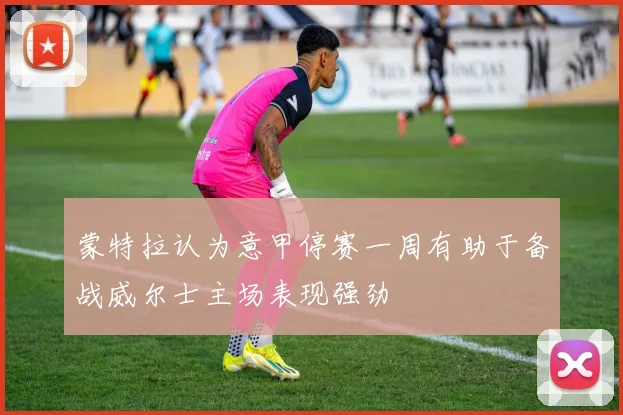 蒙特拉认为意甲停赛一周有助于备战威尔士主场表现强劲