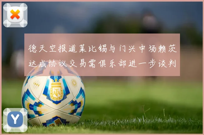 德天空报道莱比锡与门兴中场赖茨达成协议交易需俱乐部进一步谈判