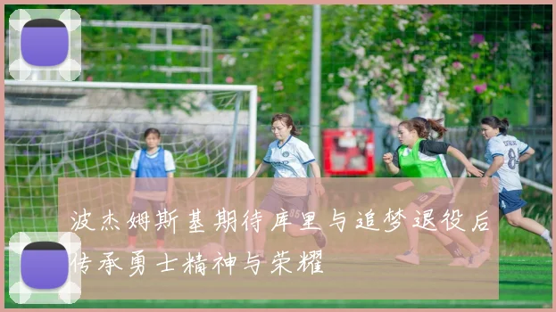 波杰姆斯基期待库里与追梦退役后传承勇士精神与荣耀