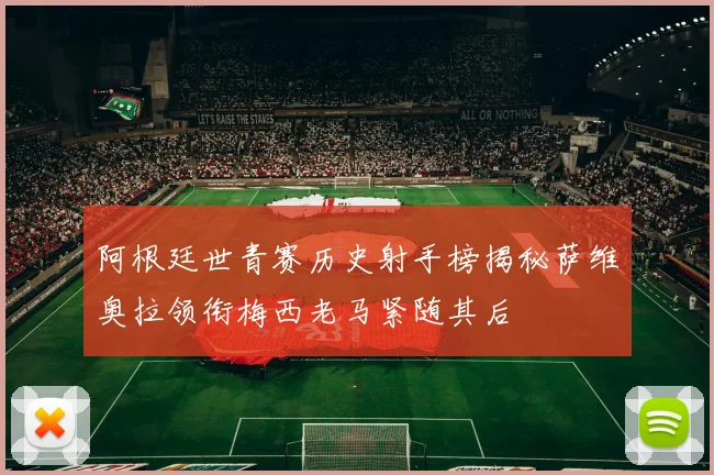 阿根廷世青赛历史射手榜揭秘萨维奥拉领衔梅西老马紧随其后