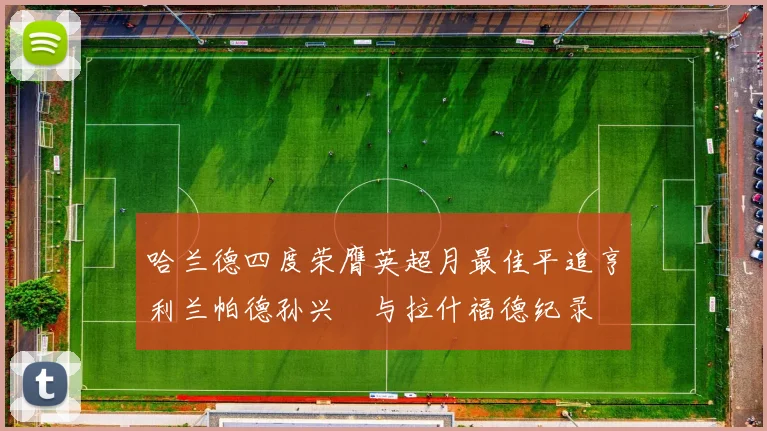 哈兰德四度荣膺英超月最佳平追亨利兰帕德孙兴慜与拉什福德纪录