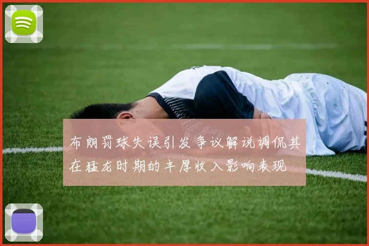 布朗罚球失误引发争议解说调侃其在猛龙时期的丰厚收入影响表现