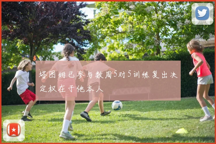 塔图姆已参与数周5对5训练复出决定权在于他本人