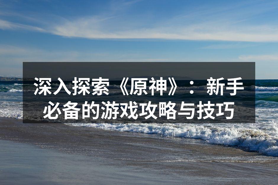 深入探索《原神》：新手必备的游戏攻略与技巧