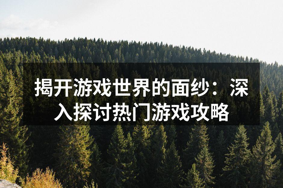 揭开游戏世界的面纱：深入探讨热门游戏攻略