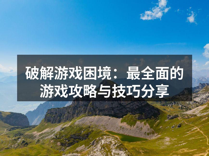 破解游戏困境：最全面的游戏攻略与技巧分享