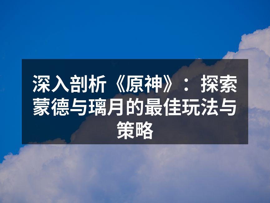 深入剖析《原神》：探索蒙德与璃月的最佳玩法与策略