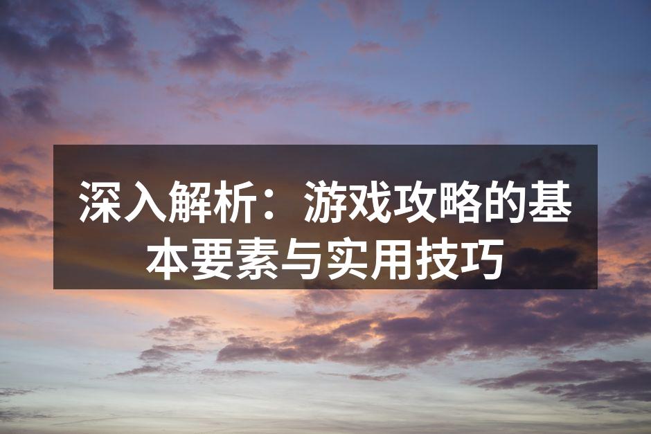深入解析：游戏攻略的基本要素与实用技巧